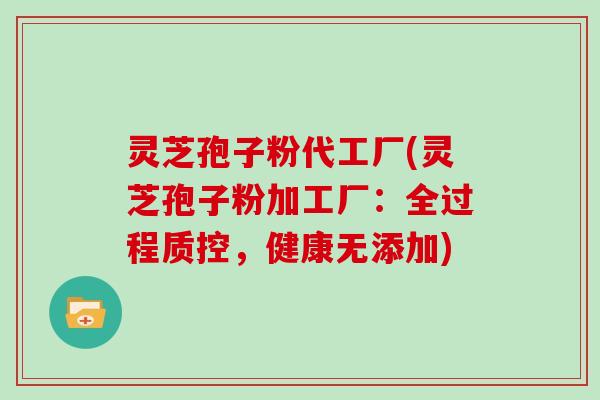 灵芝孢子粉代工厂(灵芝孢子粉加工厂：全过程质控，健康无添加)