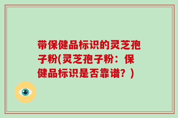 带保健品标识的灵芝孢子粉(灵芝孢子粉：保健品标识是否靠谱？)
