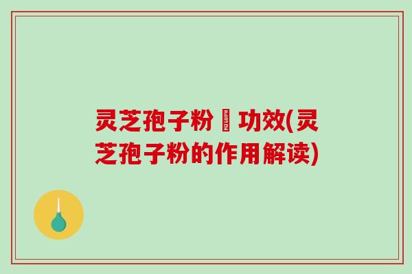 灵芝孢子粉旳功效(灵芝孢子粉的作用解读)