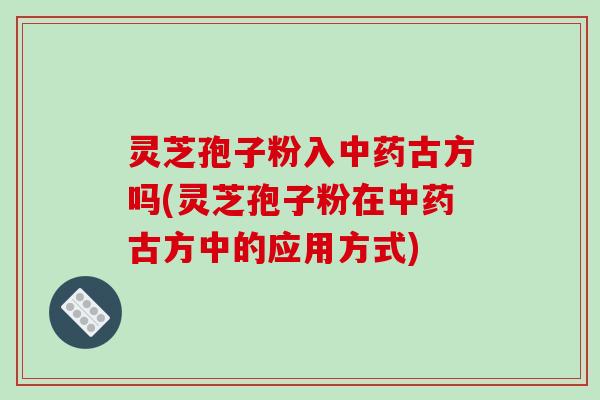 灵芝孢子粉入古方吗(灵芝孢子粉在古方中的应用方式)