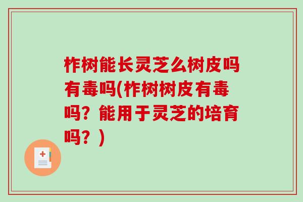柞树能长灵芝么树皮吗有毒吗(柞树树皮有毒吗？能用于灵芝的培育吗？)