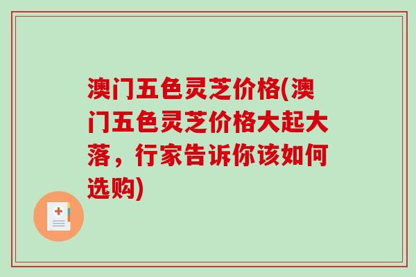 澳门五色灵芝价格(澳门五色灵芝价格大起大落，行家告诉你该如何选购)