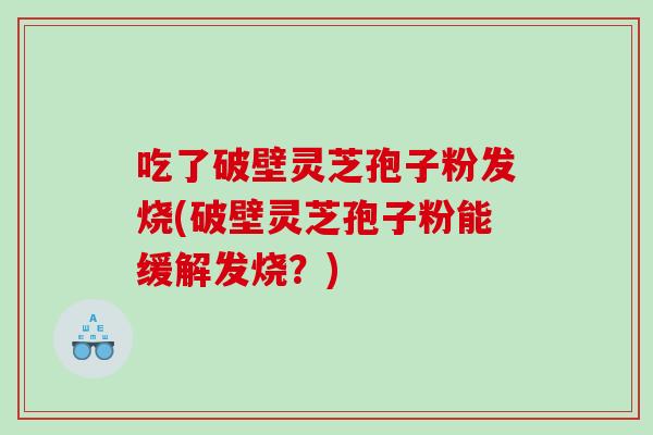 吃了破壁灵芝孢子粉发烧(破壁灵芝孢子粉能缓解发烧？)