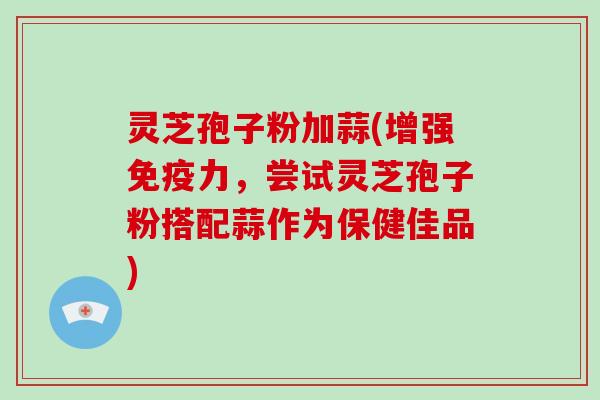 灵芝孢子粉加蒜(增强免疫力，尝试灵芝孢子粉搭配蒜作为保健佳品)