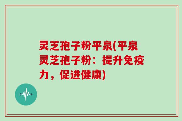 灵芝孢子粉平泉(平泉灵芝孢子粉：提升免疫力，促进健康)