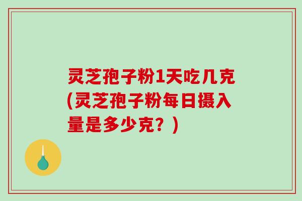 灵芝孢子粉1天吃几克(灵芝孢子粉每日摄入量是多少克？)