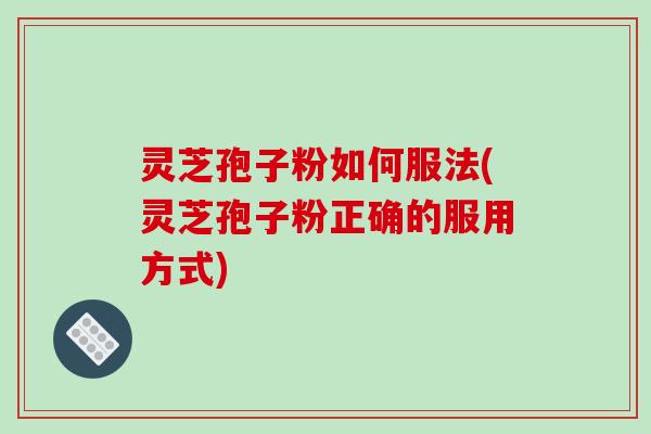 灵芝孢子粉如何服法(灵芝孢子粉正确的服用方式)