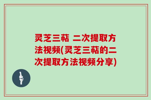 灵芝三萜 二次提取方法视频(灵芝三萜的二次提取方法视频分享)