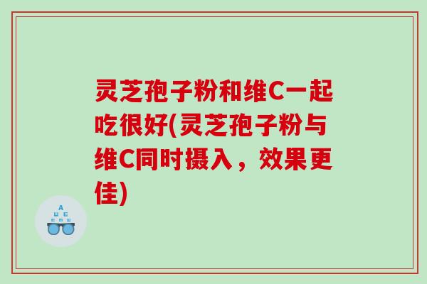 灵芝孢子粉和维C一起吃很好(灵芝孢子粉与维C同时摄入，效果更佳)