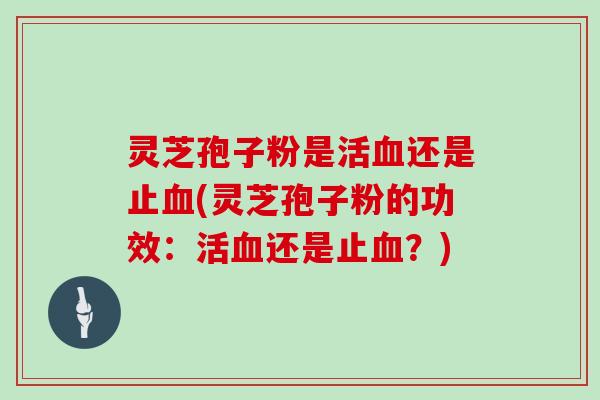 灵芝孢子粉是活还是止(灵芝孢子粉的功效：活还是止？)
