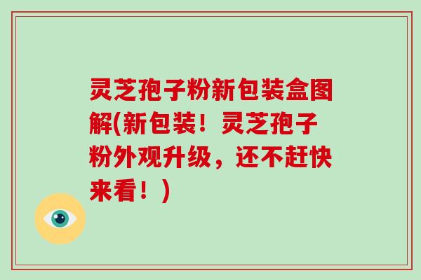 灵芝孢子粉新包装盒图解(新包装！灵芝孢子粉外观升级，还不赶快来看！)