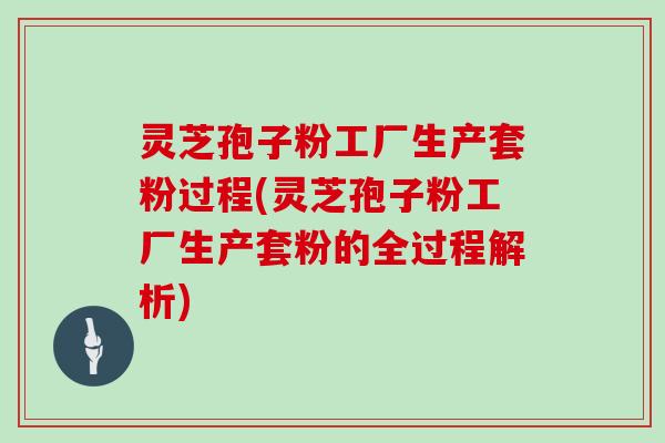 灵芝孢子粉工厂生产套粉过程(灵芝孢子粉工厂生产套粉的全过程解析)