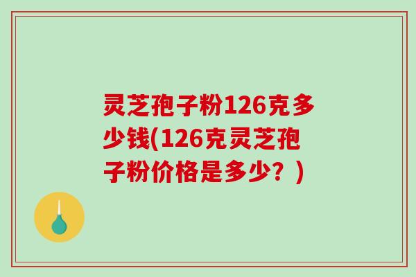 灵芝孢子粉126克多少钱(126克灵芝孢子粉价格是多少？)