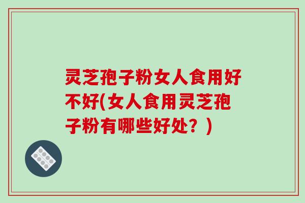 灵芝孢子粉女人食用好不好(女人食用灵芝孢子粉有哪些好处？)