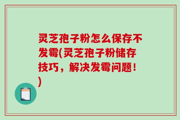 灵芝孢子粉怎么保存不发霉(灵芝孢子粉储存技巧，解决发霉问题！)