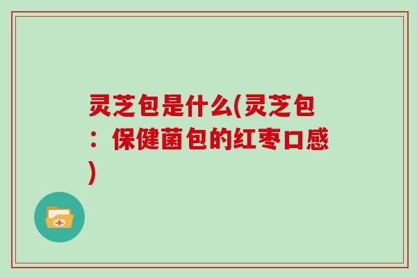 灵芝包是什么(灵芝包：保健菌包的红枣口感)