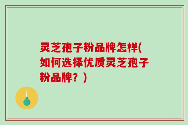 灵芝孢子粉品牌怎样(如何选择优质灵芝孢子粉品牌？)