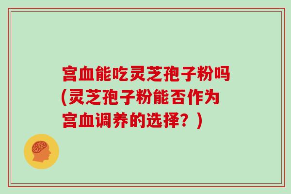 宫能吃灵芝孢子粉吗(灵芝孢子粉能否作为宫调养的选择？)