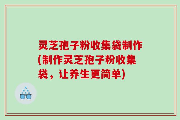 灵芝孢子粉收集袋制作(制作灵芝孢子粉收集袋，让养生更简单)