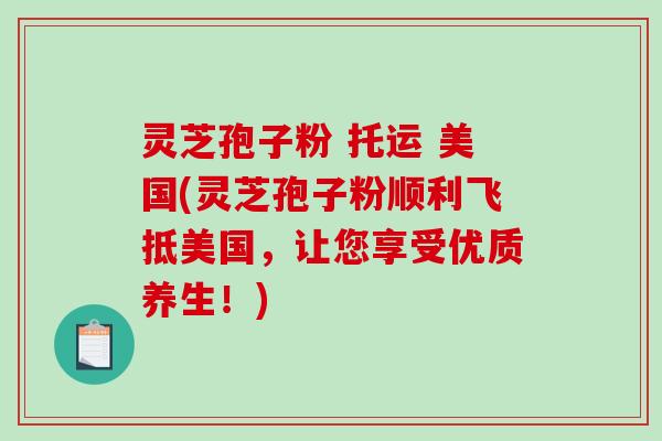 灵芝孢子粉 托运 美国(灵芝孢子粉顺利飞抵美国，让您享受优质养生！)