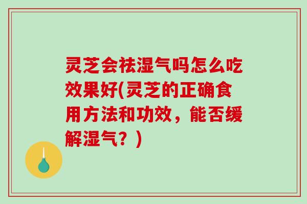 灵芝会祛湿气吗怎么吃效果好(灵芝的正确食用方法和功效，能否缓解湿气？)