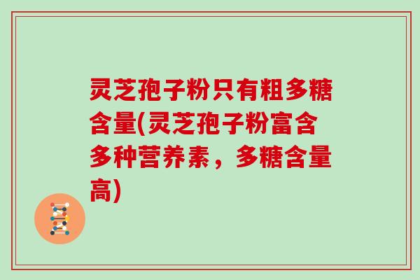 灵芝孢子粉只有粗多糖含量(灵芝孢子粉富含多种营养素，多糖含量高)