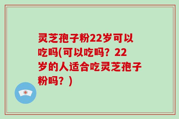 灵芝孢子粉22岁可以吃吗(可以吃吗？22岁的人适合吃灵芝孢子粉吗？)