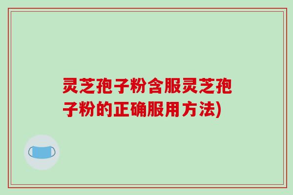 灵芝孢子粉含服灵芝孢子粉的正确服用方法)