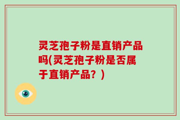 灵芝孢子粉是直销产品吗(灵芝孢子粉是否属于直销产品？)