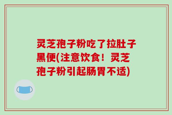 灵芝孢子粉吃了拉肚子黑便(注意饮食！灵芝孢子粉引起肠胃不适)