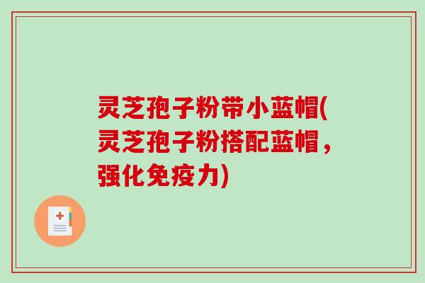灵芝孢子粉带小蓝帽(灵芝孢子粉搭配蓝帽，强化免疫力)