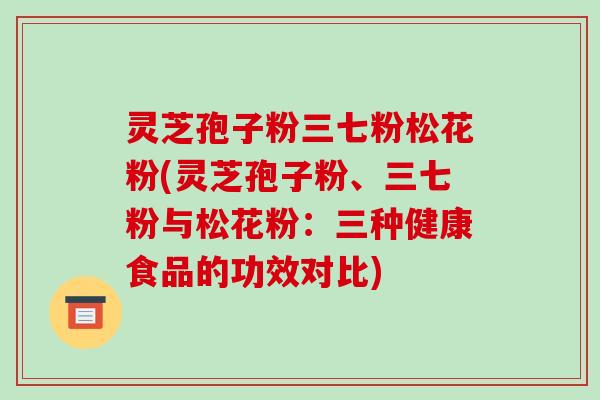 灵芝孢子粉三七粉松花粉(灵芝孢子粉、三七粉与松花粉：三种健康食品的功效对比)