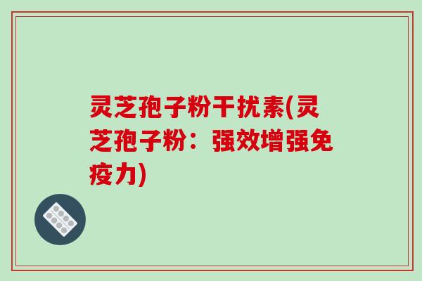 灵芝孢子粉干扰素(灵芝孢子粉：强效增强免疫力)