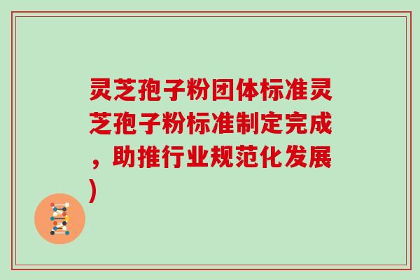 灵芝孢子粉团体标准灵芝孢子粉标准制定完成，助推行业规范化发展)