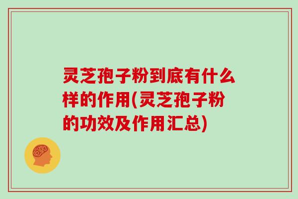 灵芝孢子粉到底有什么样的作用(灵芝孢子粉的功效及作用汇总)