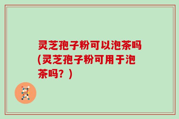灵芝孢子粉可以泡茶吗(灵芝孢子粉可用于泡茶吗？)