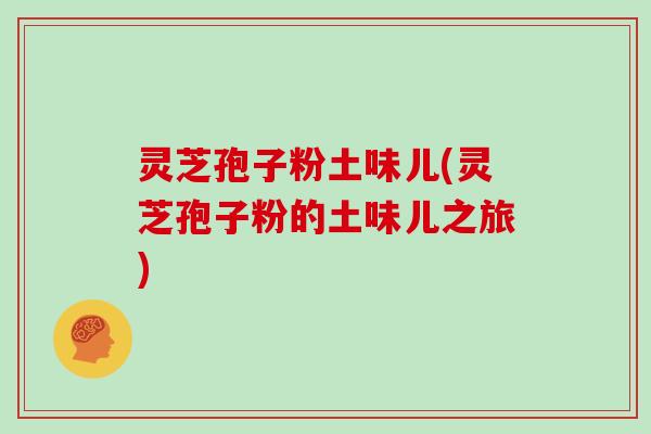 灵芝孢子粉土味儿(灵芝孢子粉的土味儿之旅)