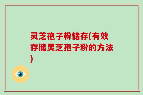 灵芝孢子粉储存(有效存储灵芝孢子粉的方法)