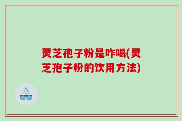 灵芝孢子粉是咋喝(灵芝孢子粉的饮用方法)