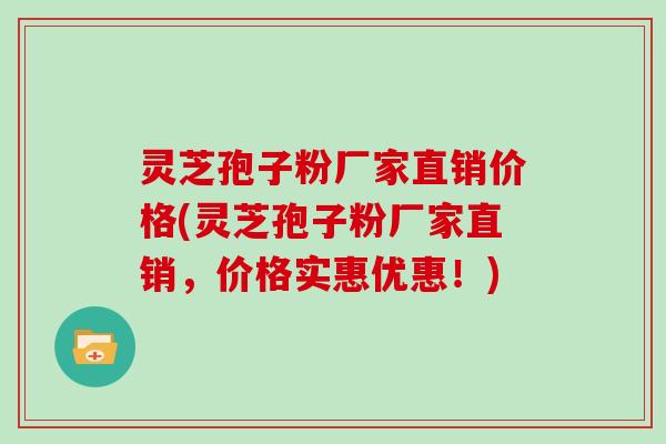 灵芝孢子粉厂家直销价格(灵芝孢子粉厂家直销，价格实惠优惠！)