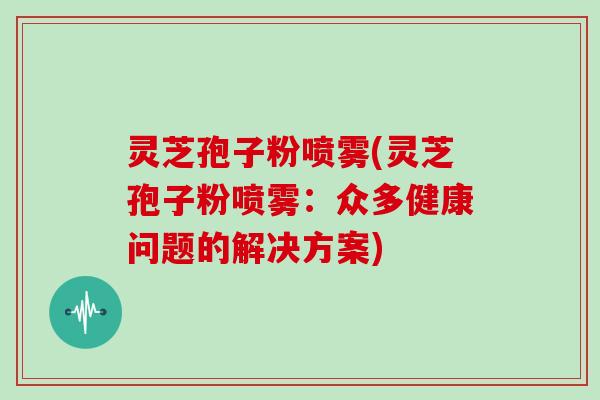灵芝孢子粉喷雾(灵芝孢子粉喷雾：众多健康问题的解决方案)