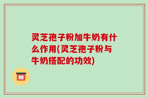 灵芝孢子粉加牛奶有什么作用(灵芝孢子粉与牛奶搭配的功效)
