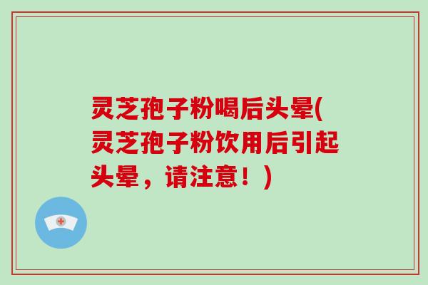 灵芝孢子粉喝后头晕(灵芝孢子粉饮用后引起头晕，请注意！)