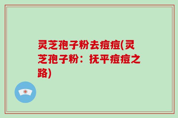 灵芝孢子粉去痘痘(灵芝孢子粉：抚平痘痘之路)