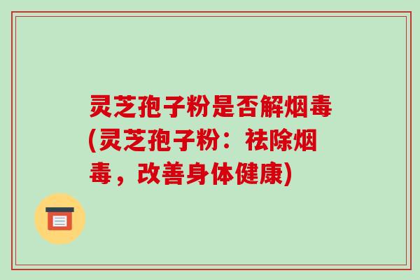 灵芝孢子粉是否解烟毒(灵芝孢子粉：祛除烟毒，改善身体健康)
