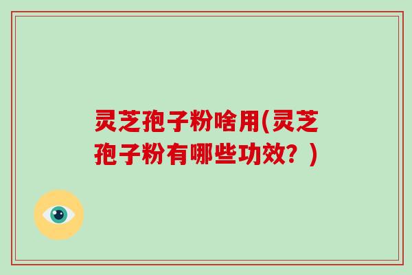 灵芝孢子粉啥用(灵芝孢子粉有哪些功效？)