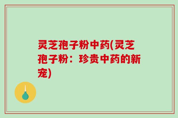 灵芝孢子粉(灵芝孢子粉：珍贵的新宠)