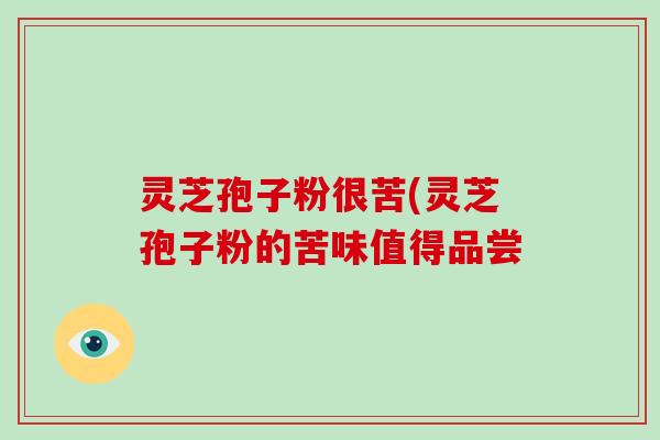 灵芝孢子粉很苦(灵芝孢子粉的苦味值得品尝