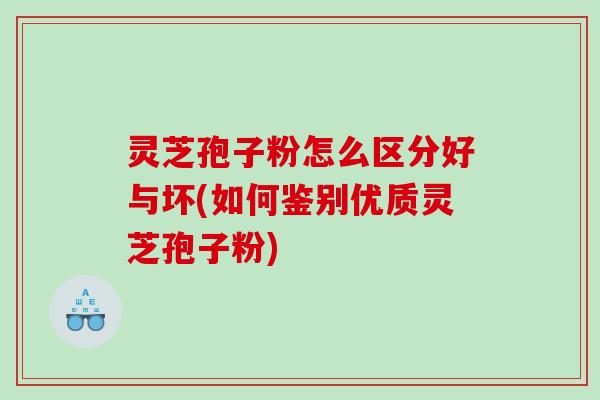 灵芝孢子粉怎么区分好与坏(如何鉴别优质灵芝孢子粉)