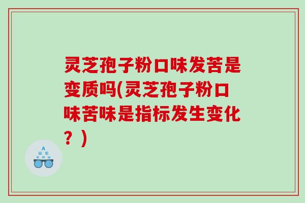 灵芝孢子粉口味发苦是变质吗(灵芝孢子粉口味苦味是指标发生变化？)